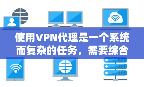使用VPN代理是一个系统而复杂的任务,需要综合考虑多个因素。以下是一个步骤指南,帮助你逐步学习如何使用VPN代理 使用VPN代理是一个系统而复杂的任务,需要综合考虑多个因素。以下是一个步骤指南,帮助你逐步学习如何使用VPN代理