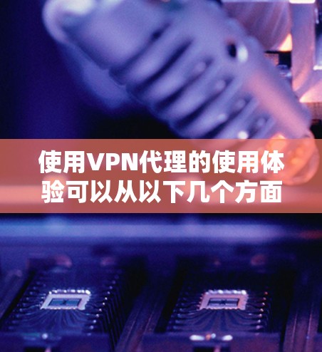 使用VPN代理的使用体验可以从以下几个方面进行总结和分析