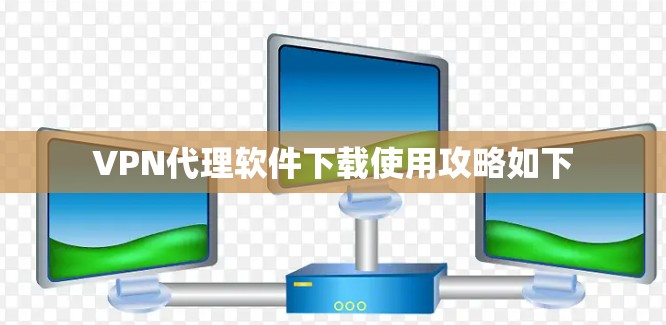 VPN代理软件下载使用攻略如下 VPN代理软件下载使用攻略如下