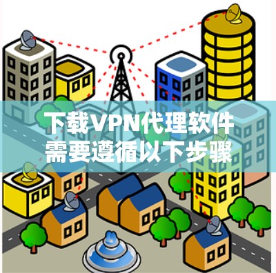 下载VPN代理软件需要遵循以下步骤,确保操作顺利 下载VPN代理软件需要遵循以下步骤,确保操作顺利