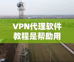 VPN代理软件教程是帮助用户远程访问网络服务的工具，这些软件通常支持多种VPN协议，如VPN、P2P、VPN、WPTP等。以下是一些常见的VPN代理软件及其使用教程，涵盖基本操作和高级功能
