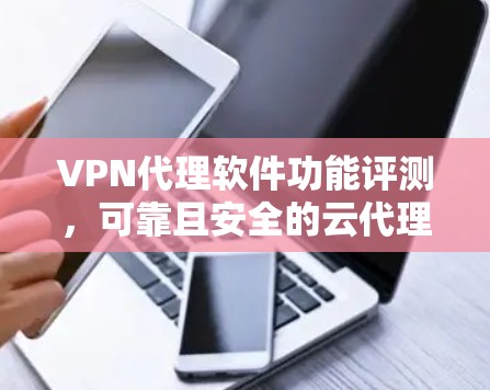 VPN代理软件功能评测,可靠且安全的云代理服务 VPN代理软件功能评测,可靠且安全的云代理服务