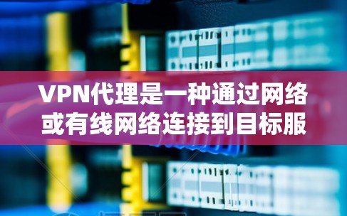 VPN代理是一种通过网络或有线网络连接到目标服务器的技术,用于用户访问特定地区或特定内容。以下是关于VPN代理的详细分析 VPN代理是一种通过网络或有线网络连接到目标服务器的技术,用于用户访问特定地区或特定内容。以下是关于VPN代理的详细分析