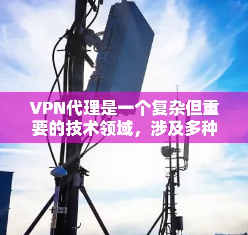 VPN代理是一个复杂但重要的技术领域,涉及多种类型和特点。以下是综合考虑后列出的几种主要VPN代理类型及其特点,帮助您更好地选择和评价 VPN代理是一个复杂但重要的技术领域,涉及多种类型和特点。以下是综合考虑后列出的几种主要VPN代理类型及其特点,帮助您更好地选择和评价