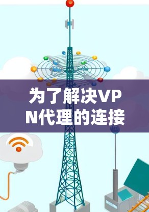 为了解决VPN代理的连接设置问题,以下是分步骤的解决方案 为了解决VPN代理的连接设置问题,以下是分步骤的解决方案