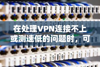 在处理VPN连接不上或测速低的问题时,可以按照以下步骤进行 在处理VPN连接不上或测速低的问题时,可以按照以下步骤进行