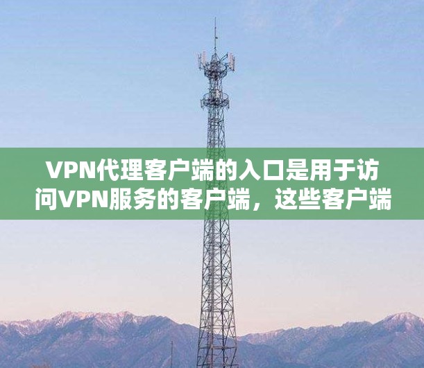 VPN代理客户端的入口是用于访问VPN服务的客户端,这些客户端通常支持以下几种常见的VPN代理平台。以下是一些常用的VPN代理客户端入口,供您参考 VPN代理客户端的入口是用于访问VPN服务的客户端,这些客户端通常支持以下几种常见的VPN代理平台。以下是一些常用的VPN代理客户端入口,供您参考