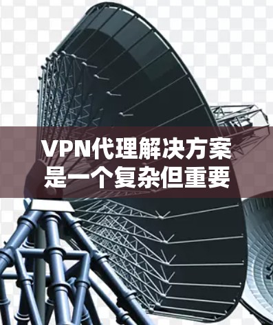 VPN代理解决方案是一个复杂但重要的网络技术,旨在为用户提供安全、可靠和高效的VPN连接。以下是一个结构化的总结,涵盖选择、配置和安全等方面 VPN代理解决方案是一个复杂但重要的网络技术,旨在为用户提供安全、可靠和高效的VPN连接。以下是一个结构化的总结,涵盖选择、配置和安全等方面