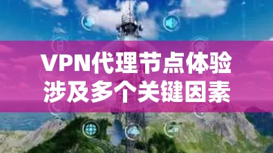 VPN代理节点体验涉及多个关键因素，用户需全面考虑以确保安全、高效和流畅的使用体验。以下是分析和建议的总结