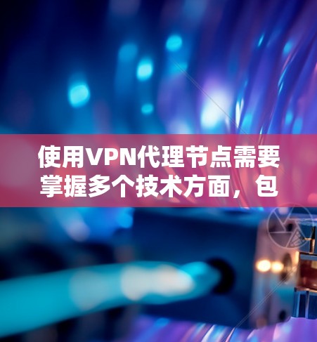 使用VPN代理节点需要掌握多个技术方面，包括服务器配置、API管理以及安全配置。以下是一步步的建议