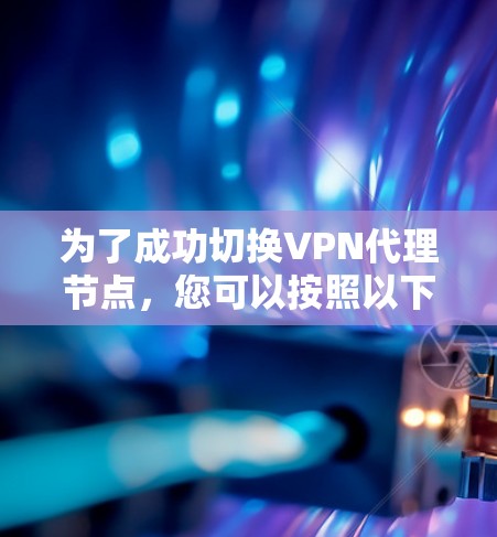 为了成功切换VPN代理节点,您可以按照以下步骤进行操作 为了成功切换VPN代理节点,您可以按照以下步骤进行操作