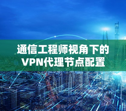 通信工程师视角下的VPN代理节点配置
