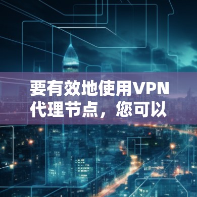 要有效地使用VPN代理节点，您可以按照以下步骤进行操作