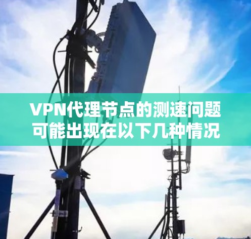 VPN代理节点的测速问题可能出现在以下几种情况下 VPN代理节点的测速问题可能出现在以下几种情况下