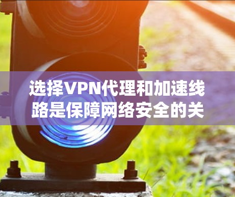 选择VPN代理和加速线路是保障网络安全的关键步骤。以下是一个系统化的指南,帮助您全面考虑和做出明智的选择 选择VPN代理和加速线路是保障网络安全的关键步骤。以下是一个系统化的指南,帮助您全面考虑和做出明智的选择