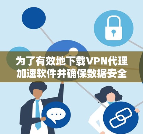 为了有效地下载VPN代理加速软件并确保数据安全，可以按照以下步骤进行