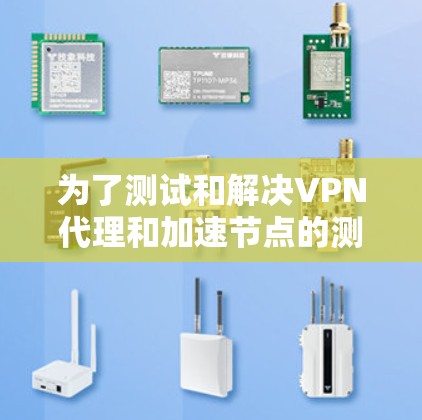 为了测试和解决VPN代理和加速节点的测速问题，可以按照以下步骤进行