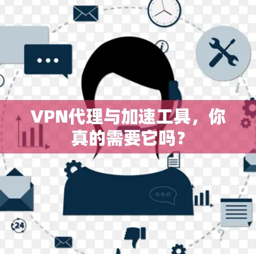 VPN代理与加速工具，你真的需要它吗？