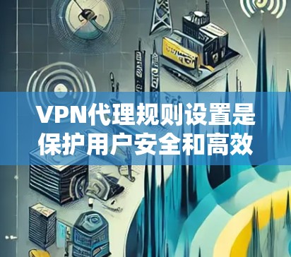 VPN代理规则设置是保护用户安全和高效访问内容的重要方面。以下是对 VPN代理规则设置的详细总结