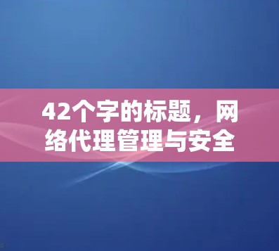 42个字的标题,网络代理管理与安全防护 42个字的标题,网络代理管理与安全防护