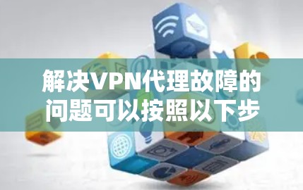 解决VPN代理故障的问题可以按照以下步骤进行 解决VPN代理故障的问题可以按照以下步骤进行