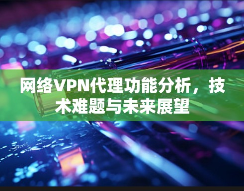 网络VPN代理功能分析,技术难题与未来展望 网络VPN代理功能分析,技术难题与未来展望