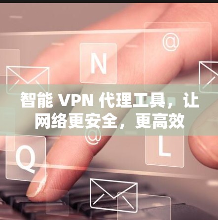 智能 VPN 代理工具,让网络更安全,更高效 智能 VPN 代理工具,让网络更安全,更高效