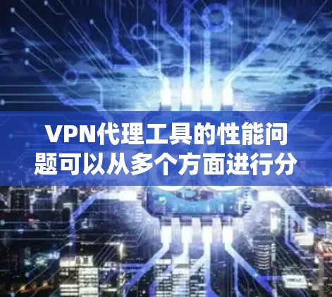 VPN代理工具的性能问题可以从多个方面进行分析,以下是对这些问题的系统性总结和解决方案 VPN代理工具的性能问题可以从多个方面进行分析,以下是对这些问题的系统性总结和解决方案