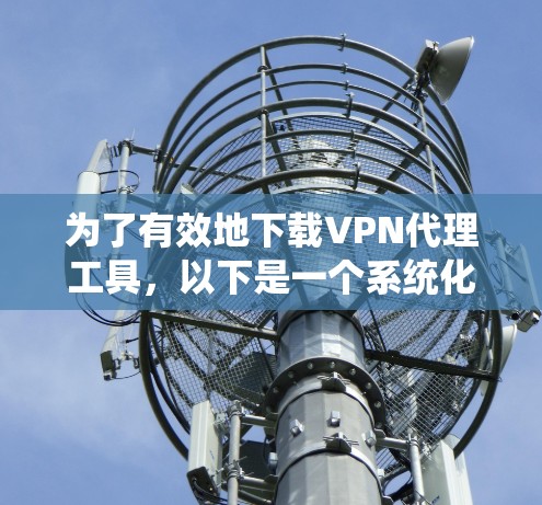 为了有效地下载VPN代理工具,以下是一个系统化的步骤指南 为了有效地下载VPN代理工具,以下是一个系统化的步骤指南