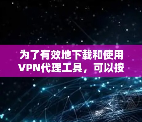 为了有效地下载和使用VPN代理工具，可以按照以下步骤进行