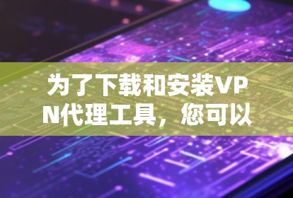 为了下载和安装VPN代理工具,您可以按照以下步骤进行操作 为了下载和安装VPN代理工具,您可以按照以下步骤进行操作