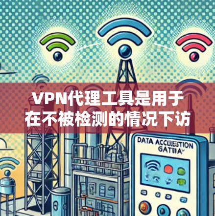 VPN代理工具是用于在不被检测的情况下访问网络的软件或服务。以下是一些常见的VPN代理工具合集，供参考