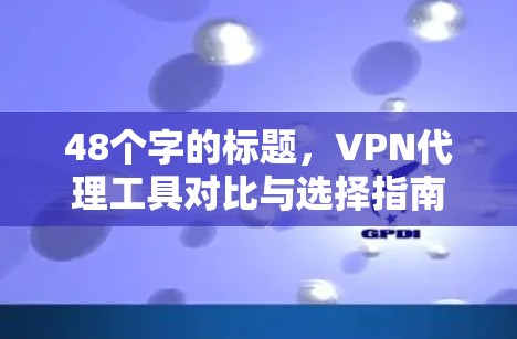48个字的标题，VPN代理工具对比与选择指南