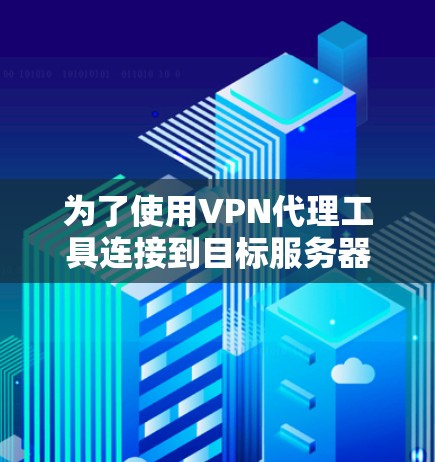 为了使用VPN代理工具连接到目标服务器，可以按照以下步骤进行
