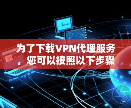 为了下载VPN代理服务,您可以按照以下步骤进行 为了下载VPN代理服务,您可以按照以下步骤进行