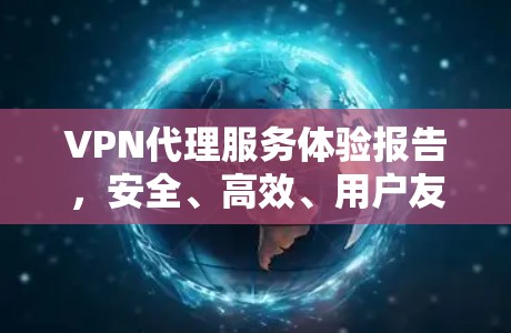 VPN代理服务体验报告,安全、高效、用户友好 VPN代理服务体验报告,安全、高效、用户友好