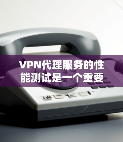 VPN代理服务的性能测试是一个重要环节，能够帮助你了解代理的实际表现和稳定性。以下是一些综合性的分析和测试建议，帮助你全面评估VPN代理的性能