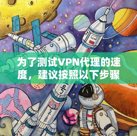 为了测试VPN代理的速度,建议按照以下步骤操作 为了测试VPN代理的速度,建议按照以下步骤操作