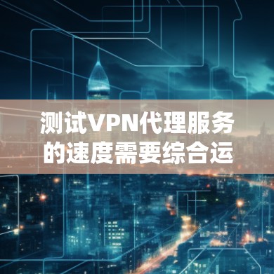 测试VPN代理服务的速度需要综合运用多种工具和技术,以下是一个系统化的指南,帮助你顺利完成测试 测试VPN代理服务的速度需要综合运用多种工具和技术,以下是一个系统化的指南,帮助你顺利完成测试