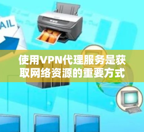 使用VPN代理服务是获取网络资源的重要方式，以下是对其使用的综合分析