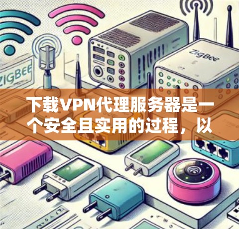 下载VPN代理服务器是一个安全且实用的过程，以下是详细的步骤指南