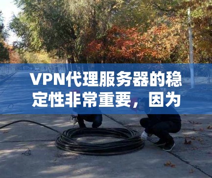 VPN代理服务器的稳定性非常重要，因为它直接影响到用户的通信体验。以下是一些可能影响VPN代理服务器稳定性的原因和解决方法