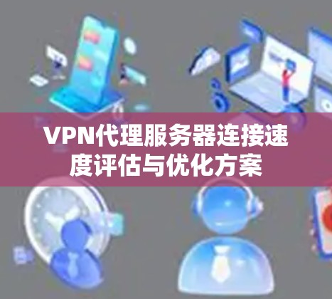VPN代理服务器连接速度评估与优化方案 VPN代理服务器连接速度评估与优化方案