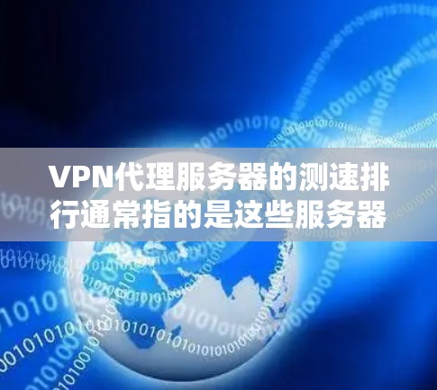 VPN代理服务器的测速排行通常指的是这些服务器在理论上或理论上能够支持的连接速度。然而,实际测试时,服务器的连接速度可能会受到多种因素的影响,包括但不限于 VPN代理服务器的测速排行通常指的是这些服务器在理论上或理论上能够支持的连接速度。然而,实际测试时,服务器的连接速度可能会受到多种因素的影响,包括但不限于