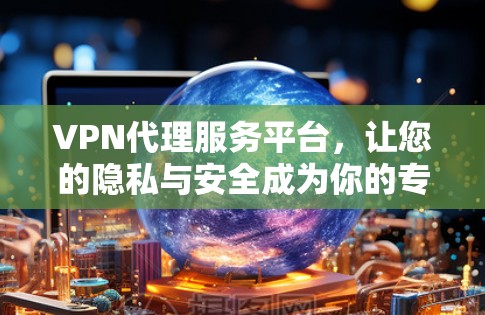 VPN代理服务平台,让您的隐私与安全成为你的专属守护 VPN代理服务平台,让您的隐私与安全成为你的专属守护