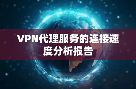VPN代理服务的连接速度分析报告 VPN代理服务的连接速度分析报告