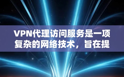 VPN代理访问服务是一项复杂的网络技术，旨在提供安全、匿名和可靠的网络连接，帮助用户访问外部网络资源。以下是对该服务的详细总结