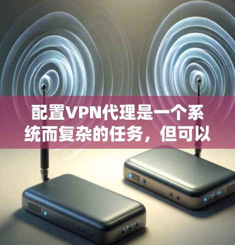 配置VPN代理是一个系统而复杂的任务，但可以通过分步操作和使用适当的工具来简化和管理。以下是一个结构化的步骤指南，帮助您系统性地配置VPN代理