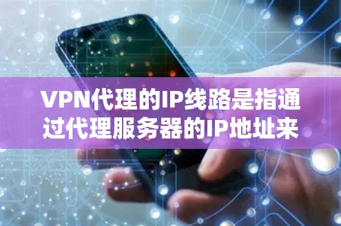VPN代理的IP线路是指通过代理服务器的IP地址来连接到目标VPN服务器的设备。以下是关于VPN代理IP线路的详细说明 VPN代理的IP线路是指通过代理服务器的IP地址来连接到目标VPN服务器的设备。以下是关于VPN代理IP线路的详细说明