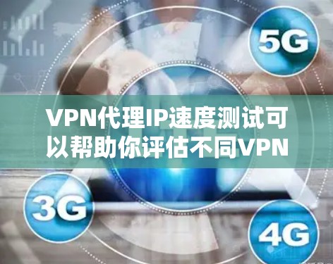 VPN代理IP速度测试可以帮助你评估不同VPN服务的性能，确保你选择的IP和VPN设置能够提供一个稳定的连接体验。以下是关于VPN代理IP速度测试的一些步骤和建议
